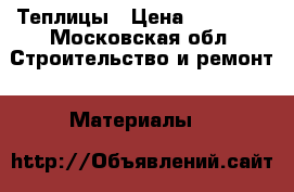 Теплицы › Цена ­ 11 200 - Московская обл. Строительство и ремонт » Материалы   